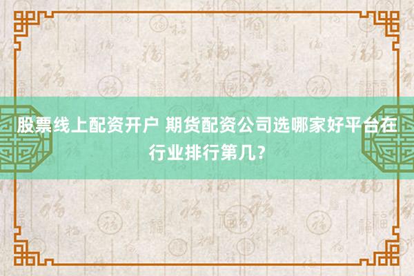 股票线上配资开户 期货配资公司选哪家好平台在行业排行第几？