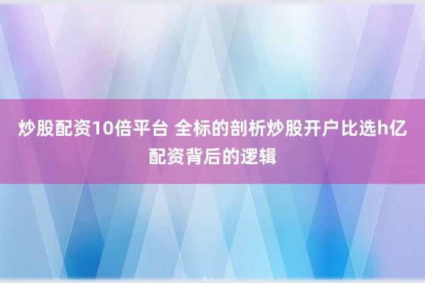 炒股配资10倍平台 全标的剖析炒股开户比选h亿配资背后的逻辑