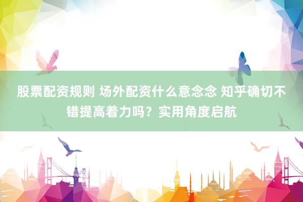 股票配资规则 场外配资什么意念念 知乎确切不错提高着力吗？实用角度启航