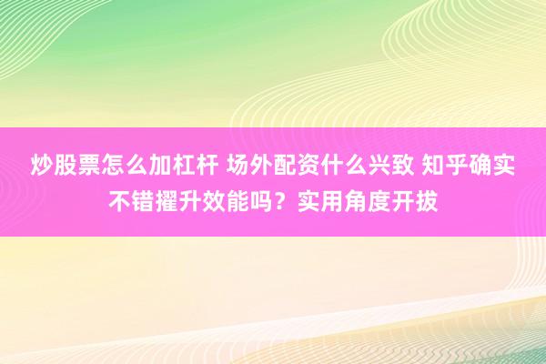 炒股票怎么加杠杆 场外配资什么兴致 知乎确实不错擢升效能吗？实用角度开拔
