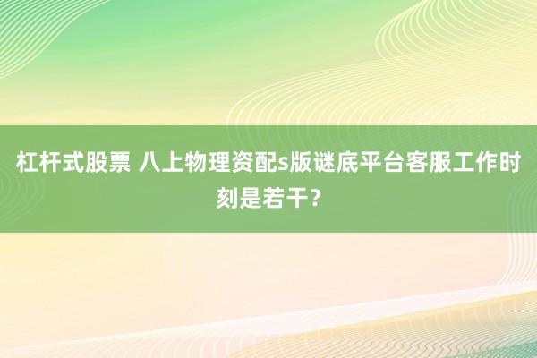杠杆式股票 八上物理资配s版谜底平台客服工作时刻是若干？