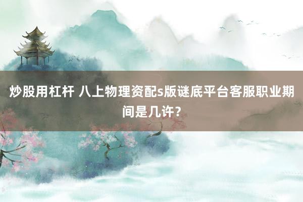 炒股用杠杆 八上物理资配s版谜底平台客服职业期间是几许?