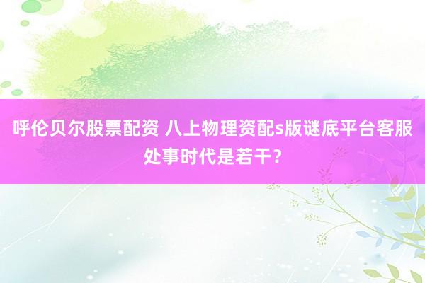 呼伦贝尔股票配资 八上物理资配s版谜底平台客服处事时代是若干?
