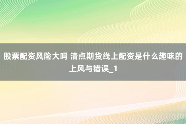 股票配资风险大吗 清点期货线上配资是什么趣味的上风与错误_1