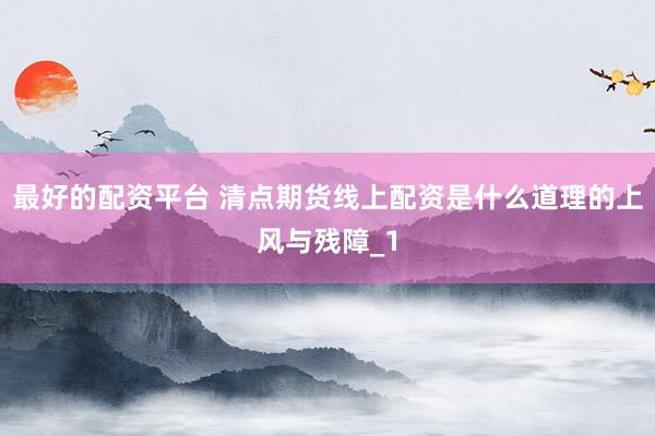 最好的配资平台 清点期货线上配资是什么道理的上风与残障_1
