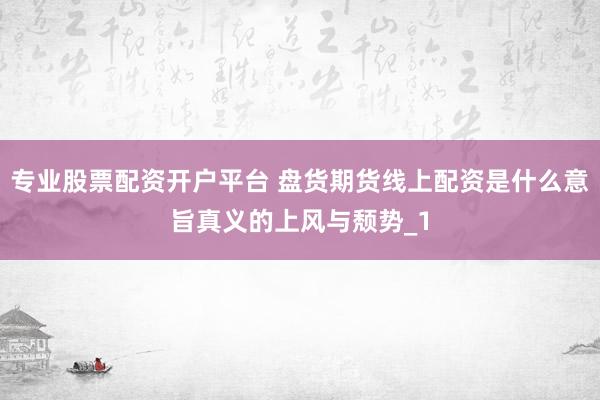 专业股票配资开户平台 盘货期货线上配资是什么意旨真义的上风与颓势_1