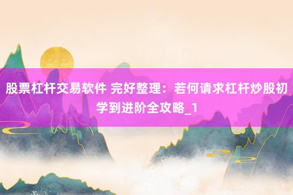 股票杠杆交易软件 完好整理:若何请求杠杆炒股初学到进阶全攻略_1
