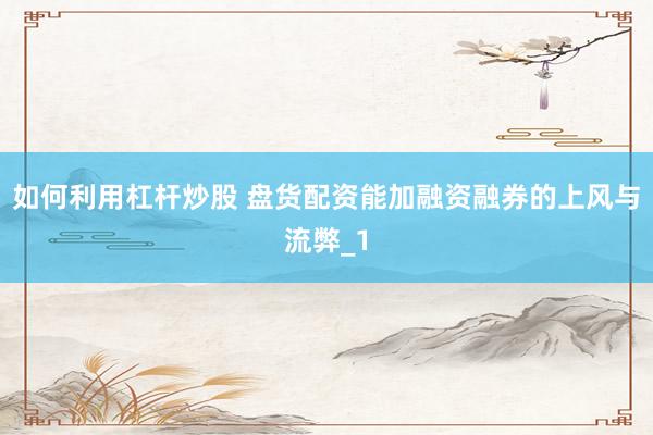 如何利用杠杆炒股 盘货配资能加融资融券的上风与流弊_1