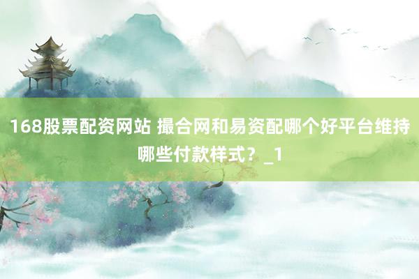 168股票配资网站 撮合网和易资配哪个好平台维持哪些付款样式?_1
