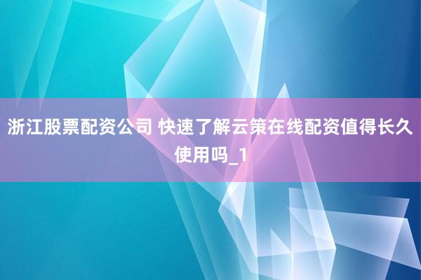 浙江股票配资公司 快速了解云策在线配资值得长久使用吗_1