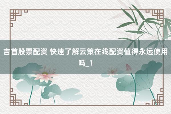 吉首股票配资 快速了解云策在线配资值得永远使用吗_1