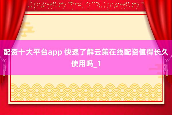 配资十大平台app 快速了解云策在线配资值得长久使用吗_1