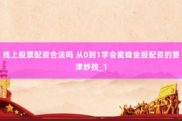 线上股票配资合法吗 从0到1学会蜜蜂金股配资的要津妙技_1