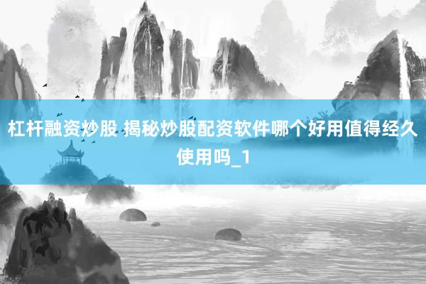 杠杆融资炒股 揭秘炒股配资软件哪个好用值得经久使用吗_1