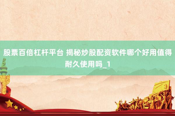 股票百倍杠杆平台 揭秘炒股配资软件哪个好用值得耐久使用吗_1