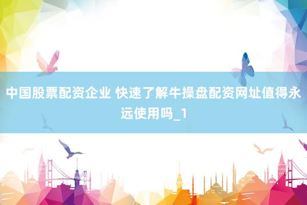 中国股票配资企业 快速了解牛操盘配资网址值得永远使用吗_1