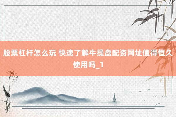 股票杠杆怎么玩 快速了解牛操盘配资网址值得恒久使用吗_1