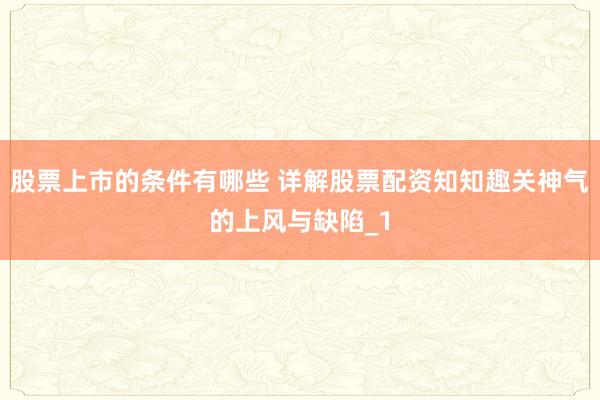 股票上市的条件有哪些 详解股票配资知知趣关神气的上风与缺陷_1
