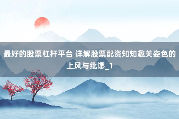 最好的股票杠杆平台 详解股票配资知知趣关姿色的上风与纰谬_1