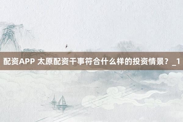 配资APP 太原配资干事符合什么样的投资情景？_1