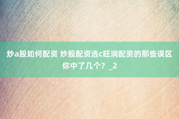 炒a股如何配资 炒股配资选c旺润配资的那些误区你中了几个？_2