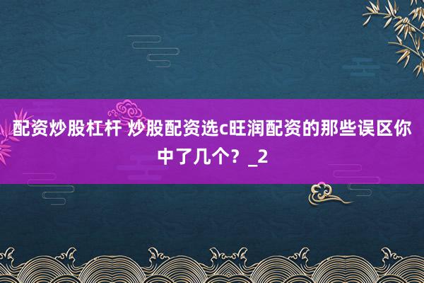 配资炒股杠杆 炒股配资选c旺润配资的那些误区你中了几个？_2