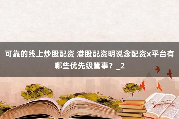 可靠的线上炒股配资 港股配资明说念配资x平台有哪些优先级管事？_2