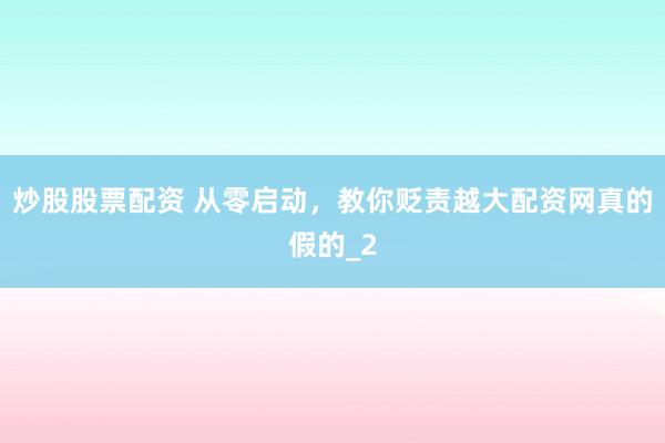 炒股股票配资 从零启动，教你贬责越大配资网真的假的_2