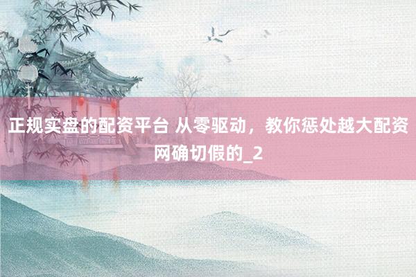 正规实盘的配资平台 从零驱动，教你惩处越大配资网确切假的_2