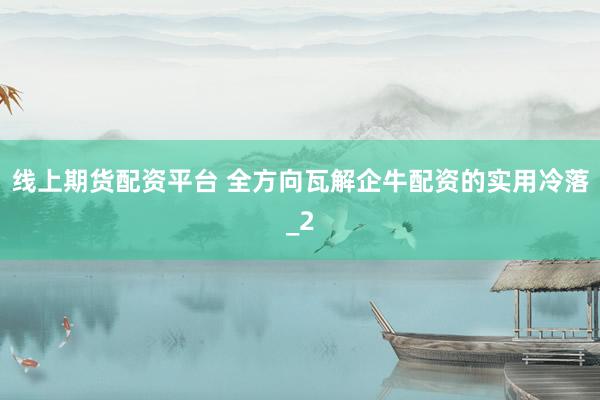 线上期货配资平台 全方向瓦解企牛配资的实用冷落_2