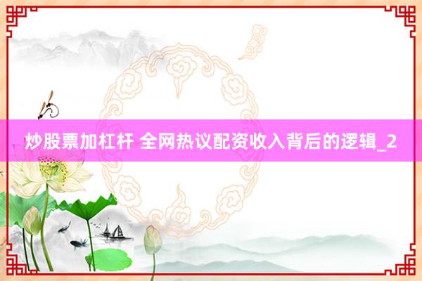 炒股票加杠杆 全网热议配资收入背后的逻辑_2