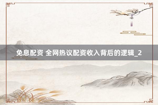 免息配资 全网热议配资收入背后的逻辑_2