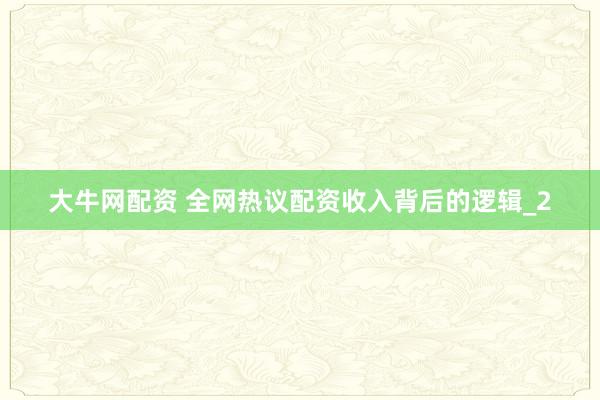 大牛网配资 全网热议配资收入背后的逻辑_2