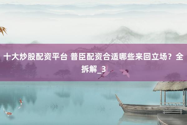 十大炒股配资平台 普臣配资合适哪些来回立场？全拆解_3