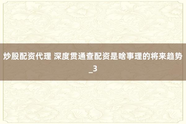 炒股配资代理 深度贯通查配资是啥事理的将来趋势_3