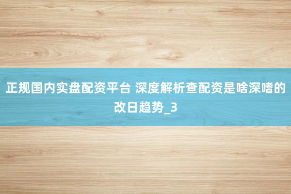 正规国内实盘配资平台 深度解析查配资是啥深嗜的改日趋势_3