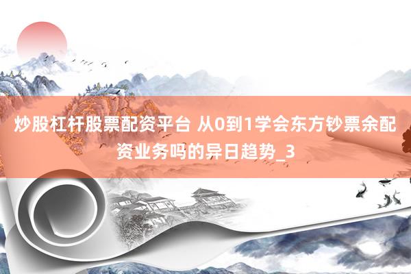 炒股杠杆股票配资平台 从0到1学会东方钞票余配资业务吗的异日趋势_3