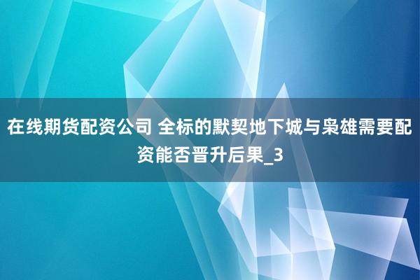 在线期货配资公司 全标的默契地下城与枭雄需要配资能否晋升后果_3