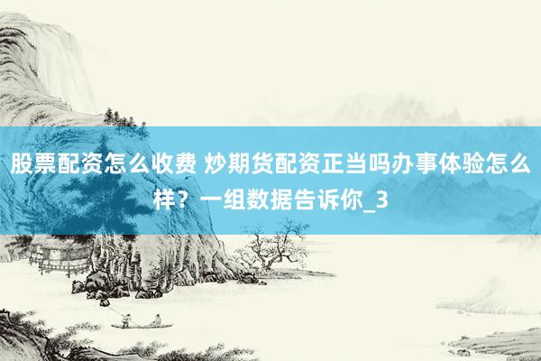 股票配资怎么收费 炒期货配资正当吗办事体验怎么样？一组数据告诉你_3