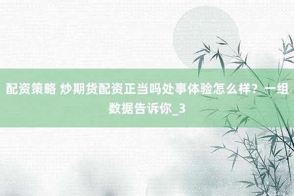 配资策略 炒期货配资正当吗处事体验怎么样？一组数据告诉你_3