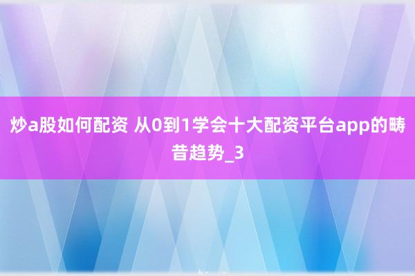 炒a股如何配资 从0到1学会十大配资平台app的畴昔趋势_3