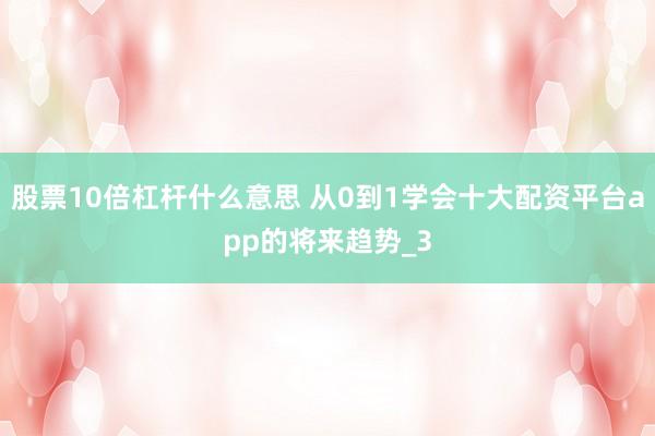 股票10倍杠杆什么意思 从0到1学会十大配资平台app的将来趋势_3