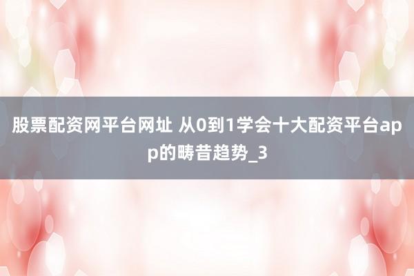 股票配资网平台网址 从0到1学会十大配资平台app的畴昔趋势_3