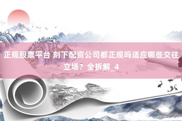 正规股票平台 刻下配资公司都正规吗适应哪些交往立场？全拆解_4