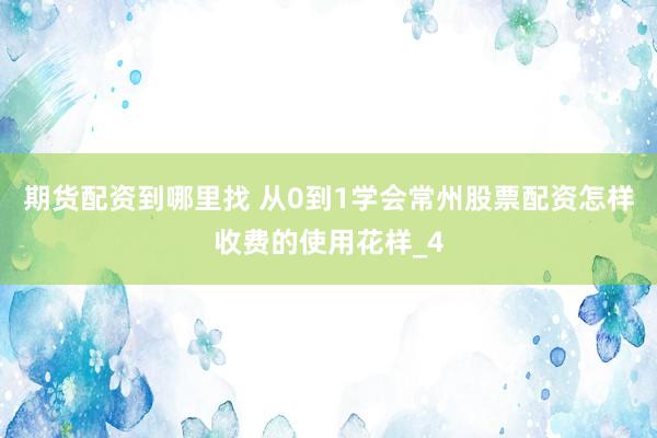 期货配资到哪里找 从0到1学会常州股票配资怎样收费的使用花样_4