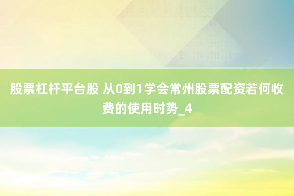 股票杠杆平台股 从0到1学会常州股票配资若何收费的使用时势_4