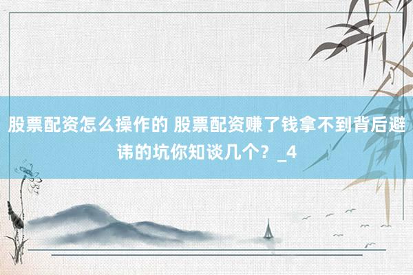 股票配资怎么操作的 股票配资赚了钱拿不到背后避讳的坑你知谈几个？_4