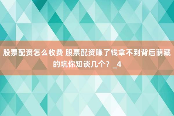 股票配资怎么收费 股票配资赚了钱拿不到背后荫藏的坑你知谈几个？_4