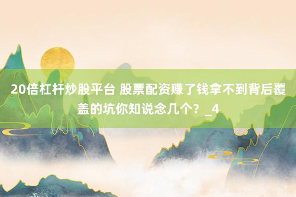 20倍杠杆炒股平台 股票配资赚了钱拿不到背后覆盖的坑你知说念几个？_4