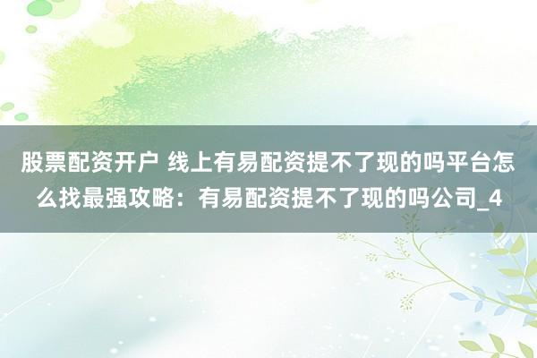 股票配资开户 线上有易配资提不了现的吗平台怎么找最强攻略：有易配资提不了现的吗公司_4